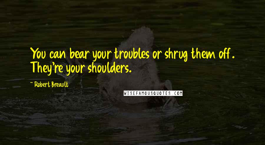 Robert Breault Quotes: You can bear your troubles or shrug them off. They're your shoulders.