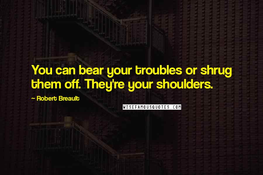 Robert Breault Quotes: You can bear your troubles or shrug them off. They're your shoulders.
