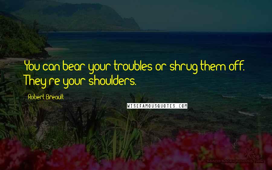 Robert Breault Quotes: You can bear your troubles or shrug them off. They're your shoulders.