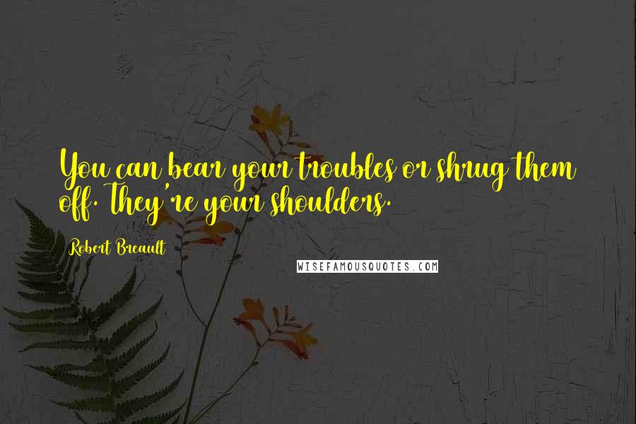 Robert Breault Quotes: You can bear your troubles or shrug them off. They're your shoulders.