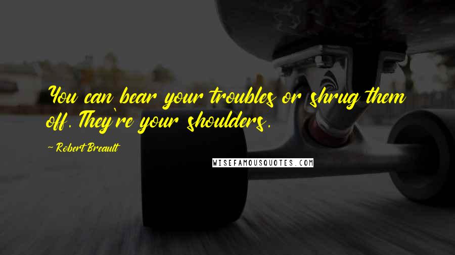 Robert Breault Quotes: You can bear your troubles or shrug them off. They're your shoulders.