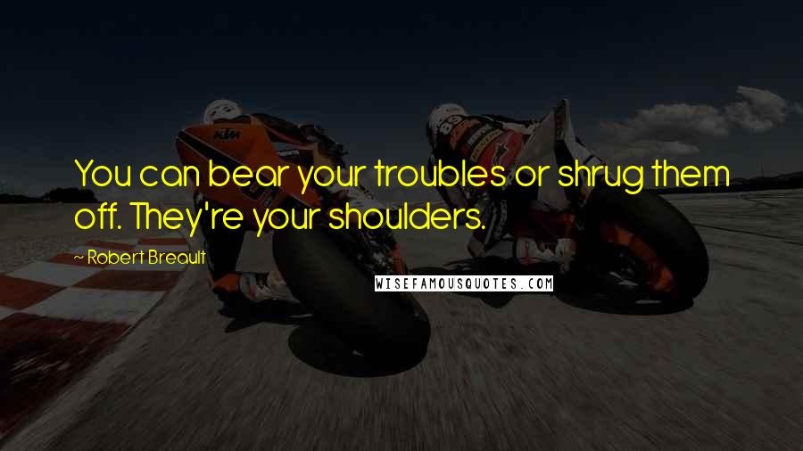 Robert Breault Quotes: You can bear your troubles or shrug them off. They're your shoulders.