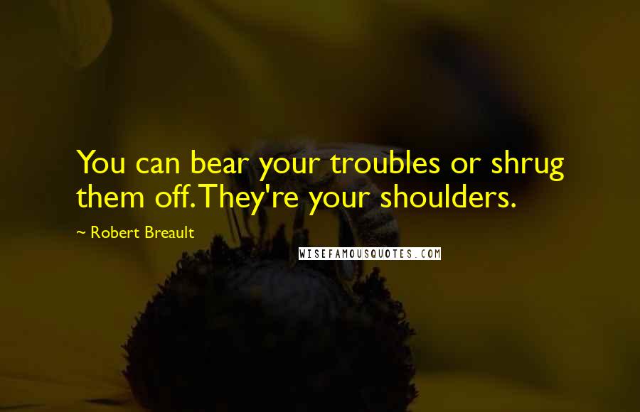 Robert Breault Quotes: You can bear your troubles or shrug them off. They're your shoulders.