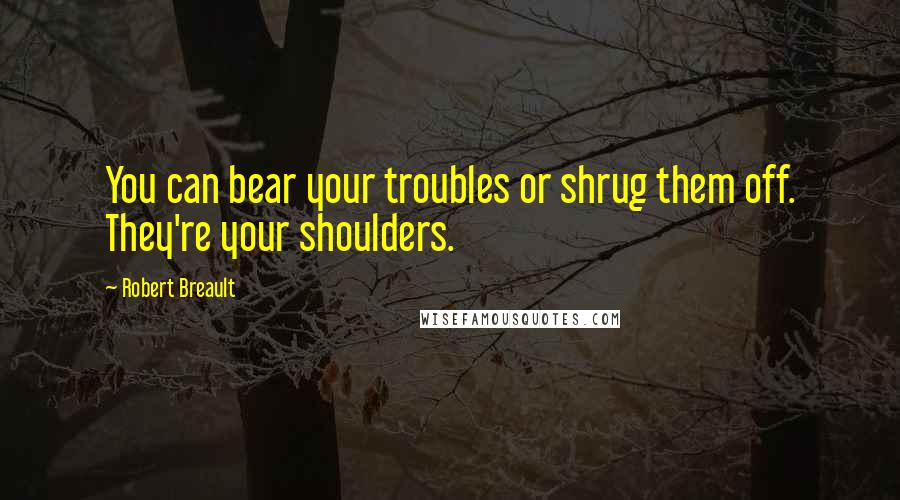 Robert Breault Quotes: You can bear your troubles or shrug them off. They're your shoulders.