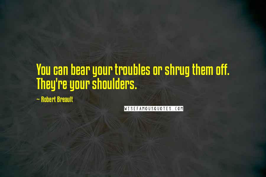 Robert Breault Quotes: You can bear your troubles or shrug them off. They're your shoulders.