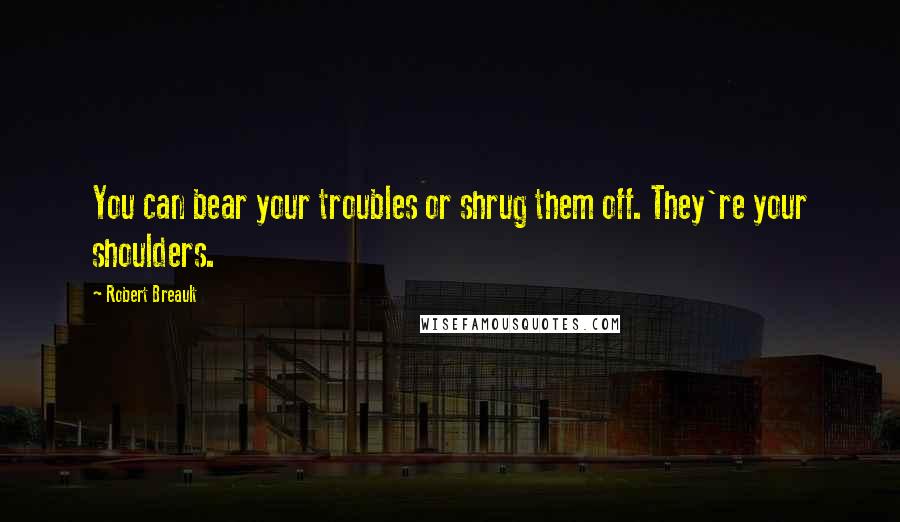 Robert Breault Quotes: You can bear your troubles or shrug them off. They're your shoulders.