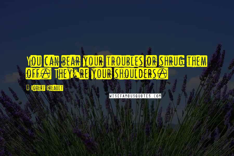 Robert Breault Quotes: You can bear your troubles or shrug them off. They're your shoulders.