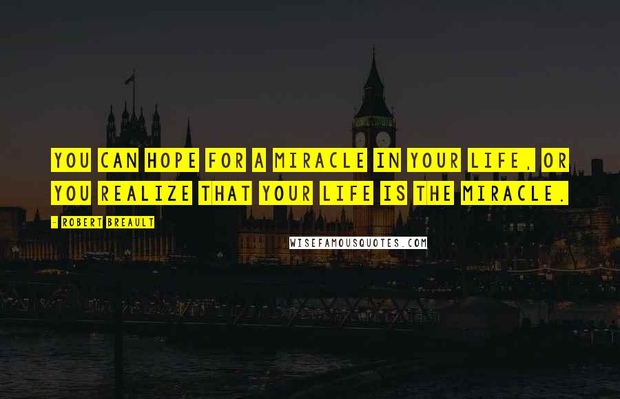 Robert Breault Quotes: You can hope for a miracle in your life, or you realize that your life is the miracle.