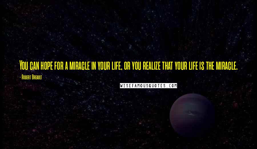 Robert Breault Quotes: You can hope for a miracle in your life, or you realize that your life is the miracle.