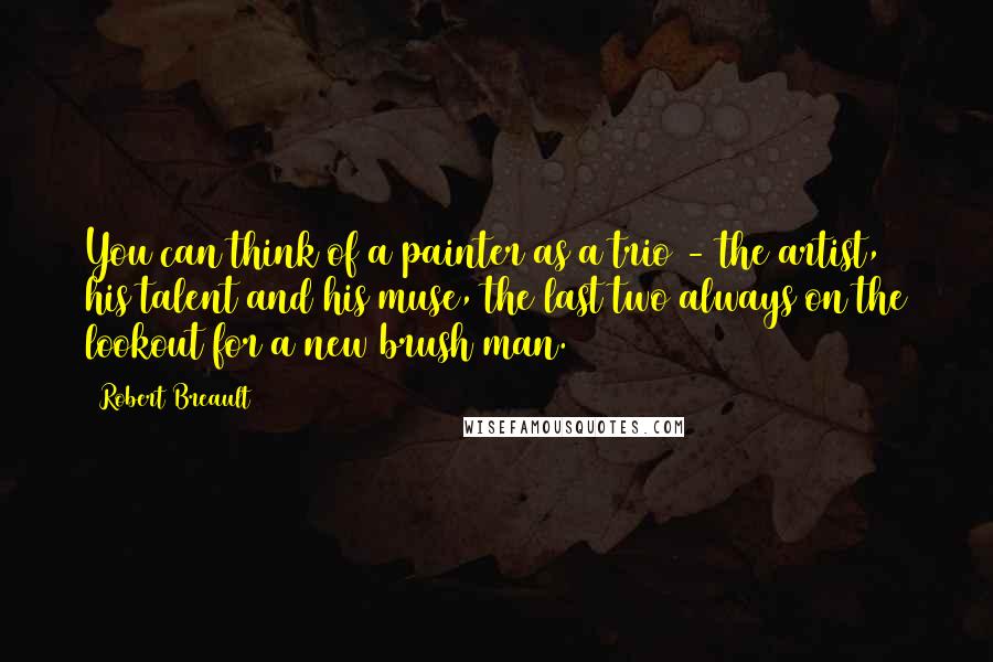 Robert Breault Quotes: You can think of a painter as a trio - the artist, his talent and his muse, the last two always on the lookout for a new brush man.