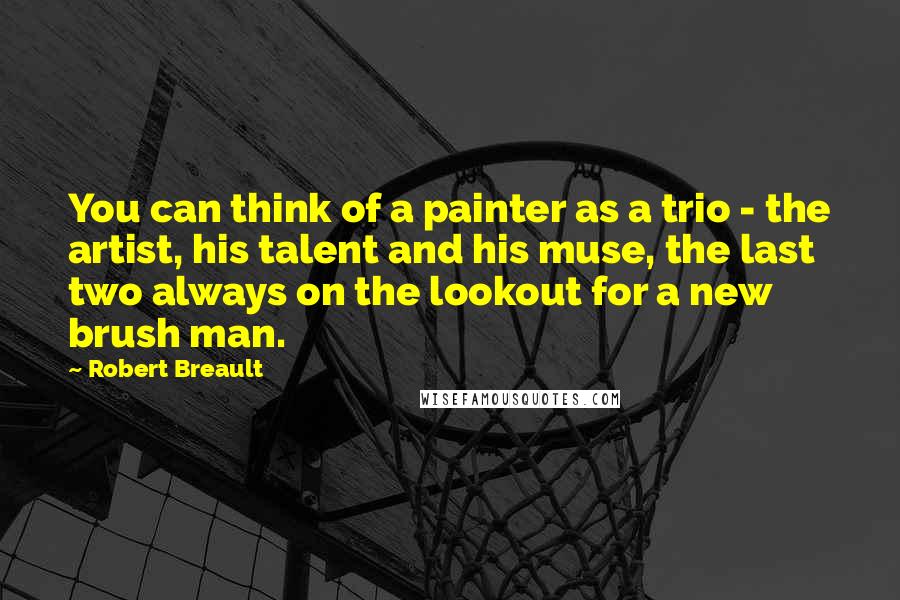 Robert Breault Quotes: You can think of a painter as a trio - the artist, his talent and his muse, the last two always on the lookout for a new brush man.