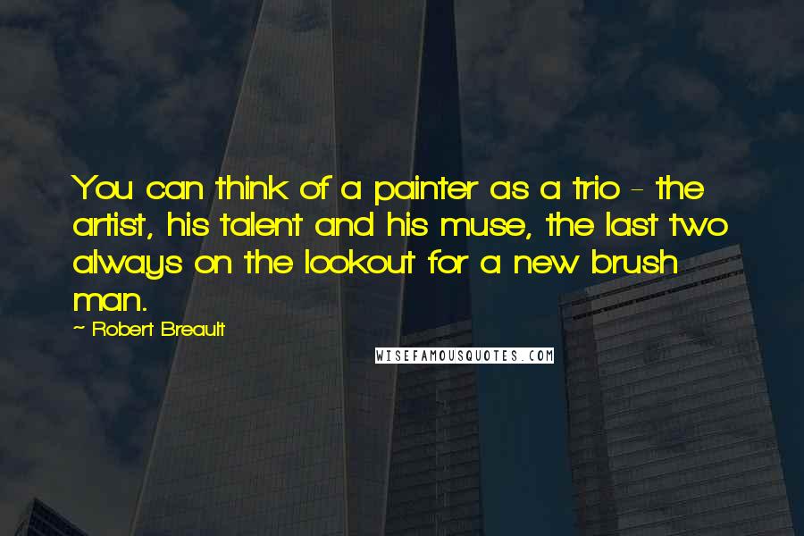 Robert Breault Quotes: You can think of a painter as a trio - the artist, his talent and his muse, the last two always on the lookout for a new brush man.
