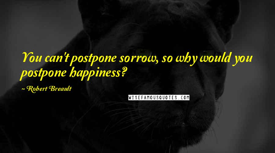 Robert Breault Quotes: You can't postpone sorrow, so why would you postpone happiness?