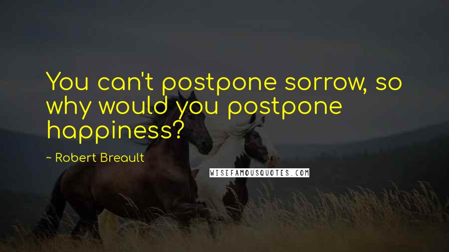 Robert Breault Quotes: You can't postpone sorrow, so why would you postpone happiness?
