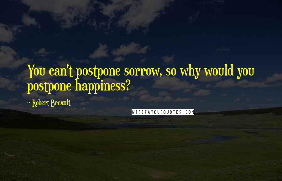 Robert Breault Quotes: You can't postpone sorrow, so why would you postpone happiness?