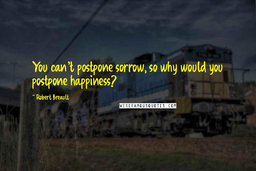 Robert Breault Quotes: You can't postpone sorrow, so why would you postpone happiness?