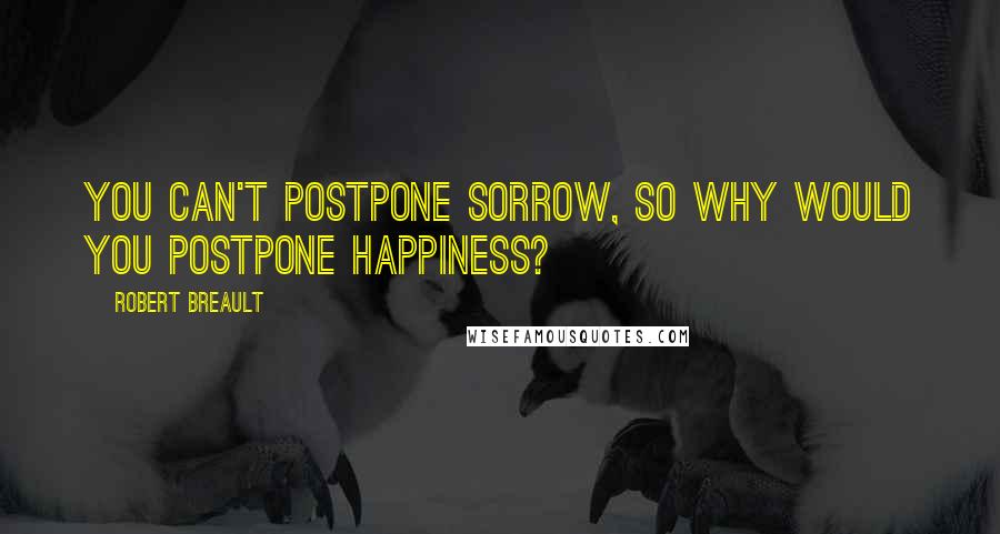 Robert Breault Quotes: You can't postpone sorrow, so why would you postpone happiness?