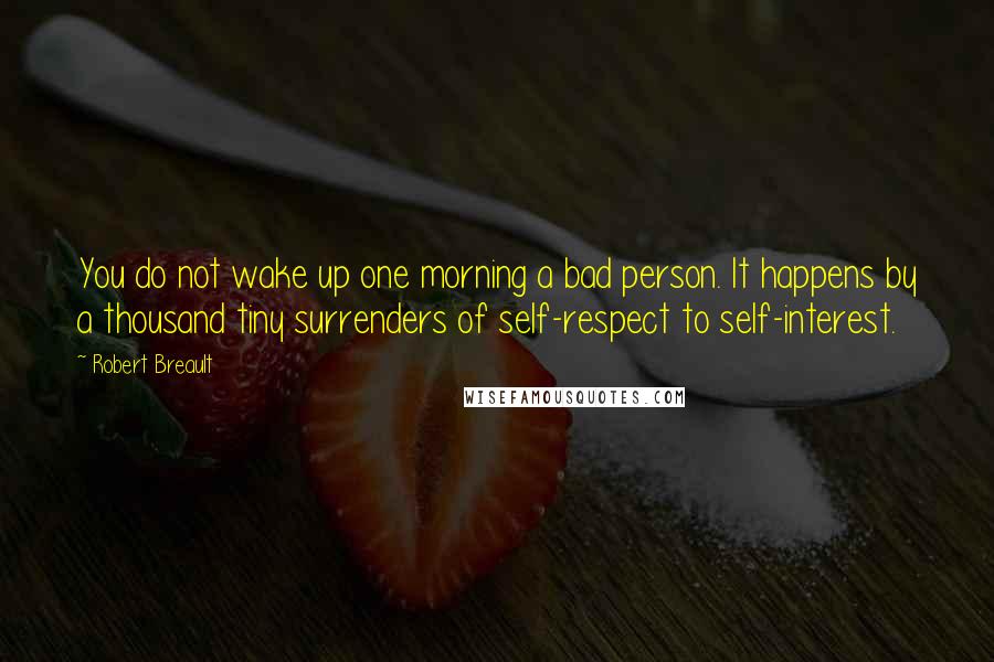 Robert Breault Quotes: You do not wake up one morning a bad person. It happens by a thousand tiny surrenders of self-respect to self-interest.