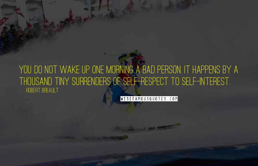 Robert Breault Quotes: You do not wake up one morning a bad person. It happens by a thousand tiny surrenders of self-respect to self-interest.