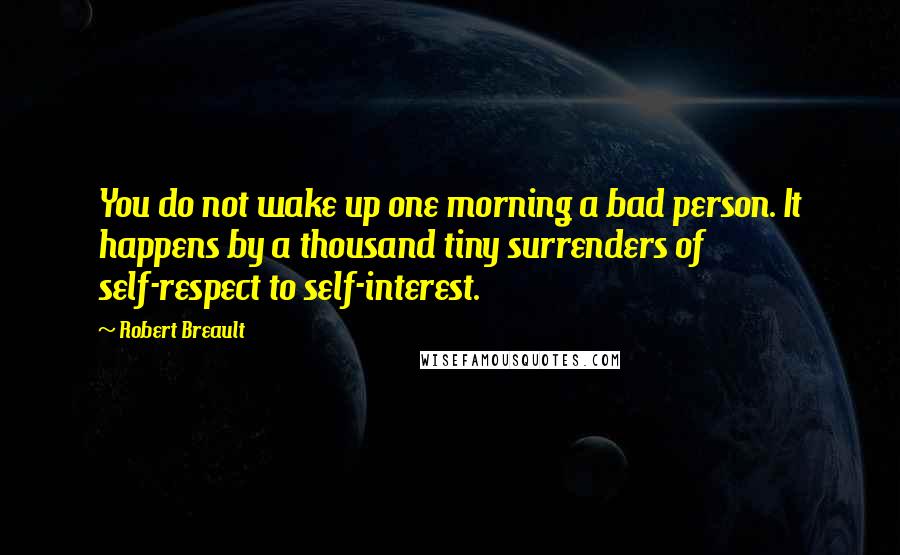 Robert Breault Quotes: You do not wake up one morning a bad person. It happens by a thousand tiny surrenders of self-respect to self-interest.