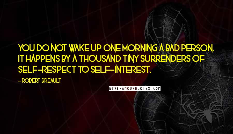 Robert Breault Quotes: You do not wake up one morning a bad person. It happens by a thousand tiny surrenders of self-respect to self-interest.