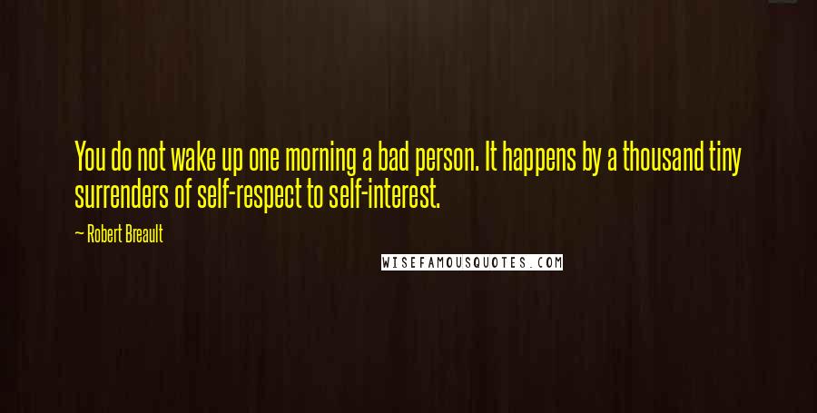 Robert Breault Quotes: You do not wake up one morning a bad person. It happens by a thousand tiny surrenders of self-respect to self-interest.