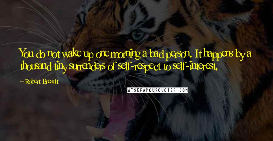 Robert Breault Quotes: You do not wake up one morning a bad person. It happens by a thousand tiny surrenders of self-respect to self-interest.