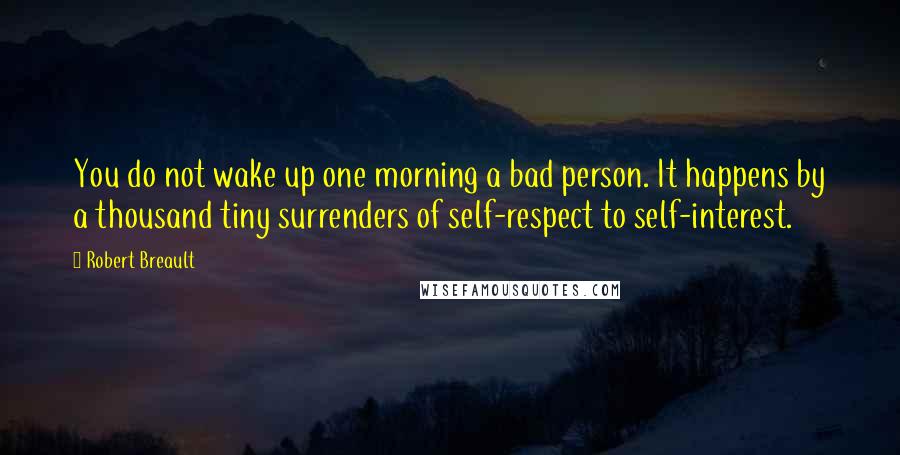 Robert Breault Quotes: You do not wake up one morning a bad person. It happens by a thousand tiny surrenders of self-respect to self-interest.