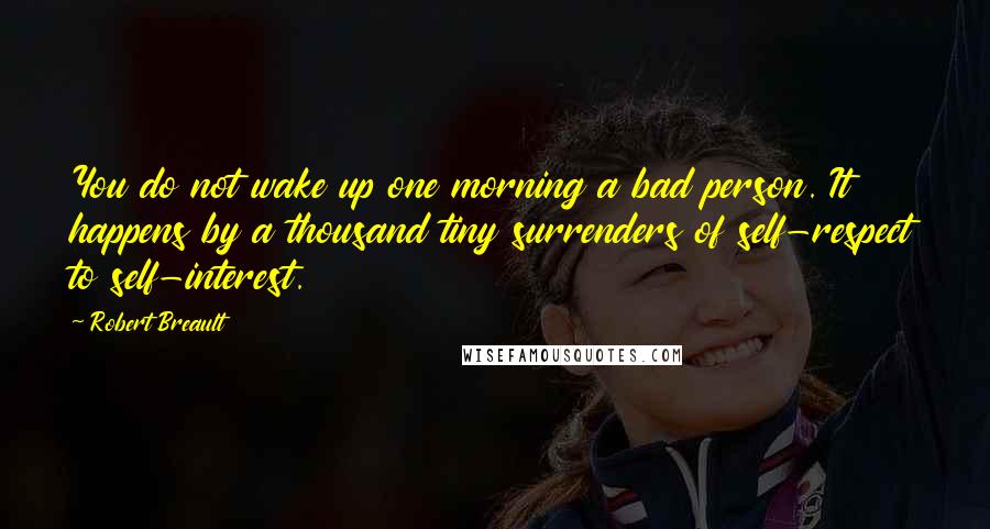 Robert Breault Quotes: You do not wake up one morning a bad person. It happens by a thousand tiny surrenders of self-respect to self-interest.