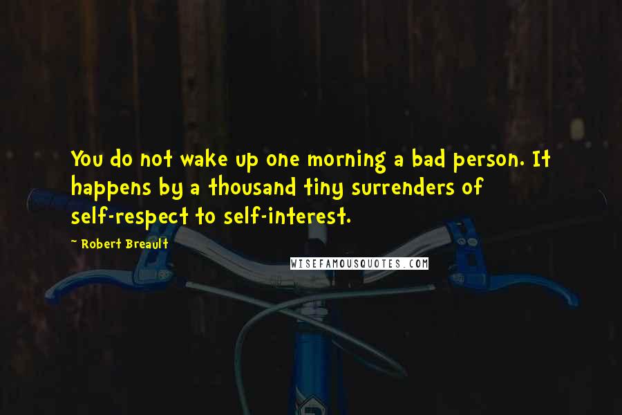Robert Breault Quotes: You do not wake up one morning a bad person. It happens by a thousand tiny surrenders of self-respect to self-interest.
