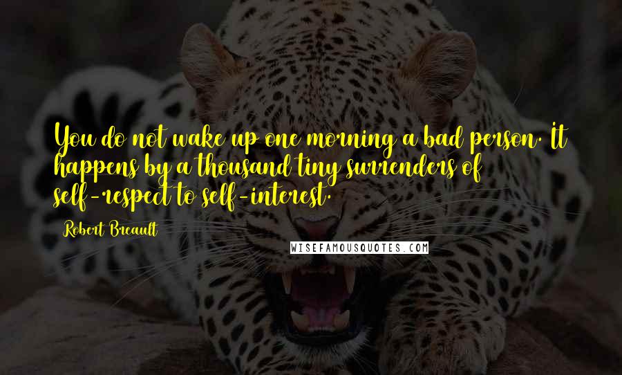 Robert Breault Quotes: You do not wake up one morning a bad person. It happens by a thousand tiny surrenders of self-respect to self-interest.