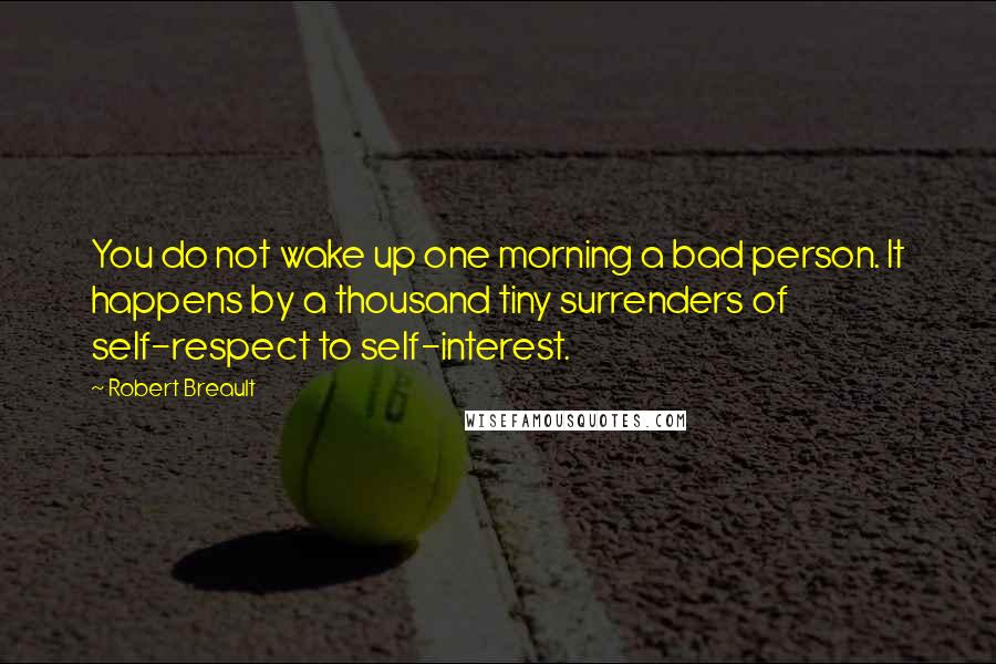 Robert Breault Quotes: You do not wake up one morning a bad person. It happens by a thousand tiny surrenders of self-respect to self-interest.
