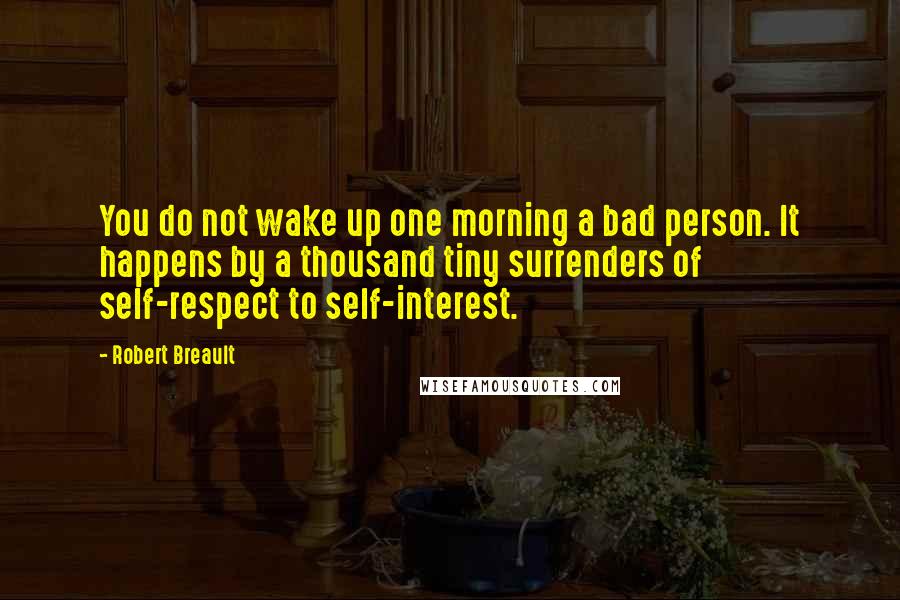 Robert Breault Quotes: You do not wake up one morning a bad person. It happens by a thousand tiny surrenders of self-respect to self-interest.