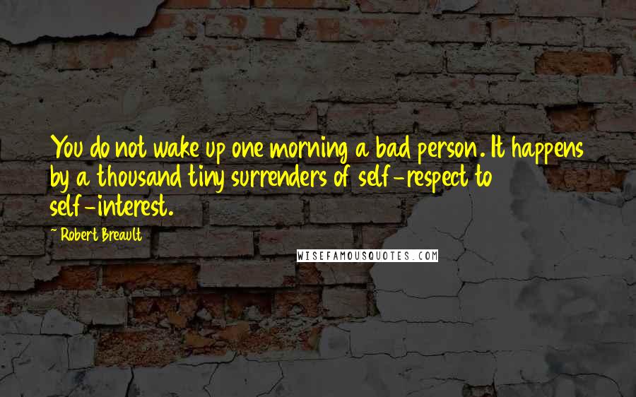 Robert Breault Quotes: You do not wake up one morning a bad person. It happens by a thousand tiny surrenders of self-respect to self-interest.