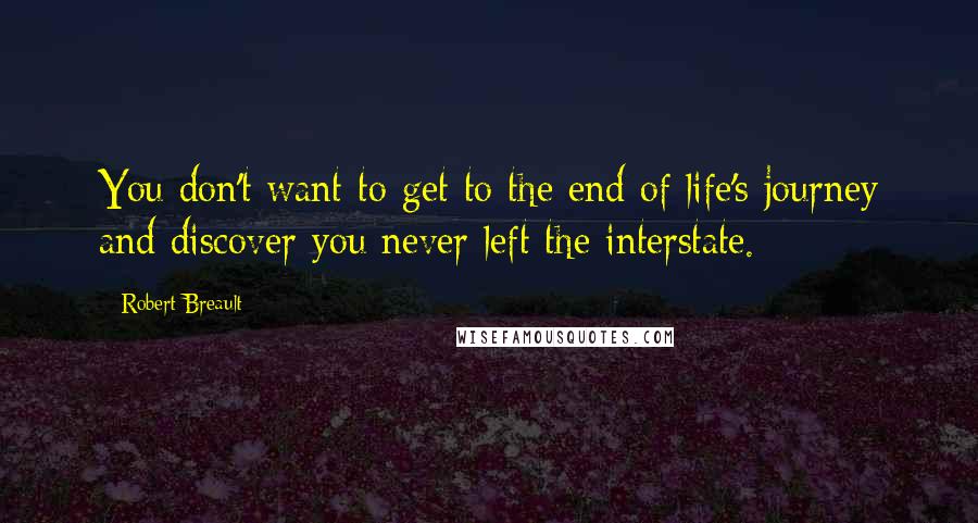 Robert Breault Quotes: You don't want to get to the end of life's journey and discover you never left the interstate.