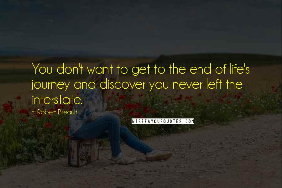 Robert Breault Quotes: You don't want to get to the end of life's journey and discover you never left the interstate.
