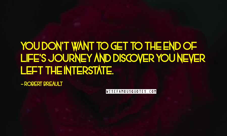 Robert Breault Quotes: You don't want to get to the end of life's journey and discover you never left the interstate.