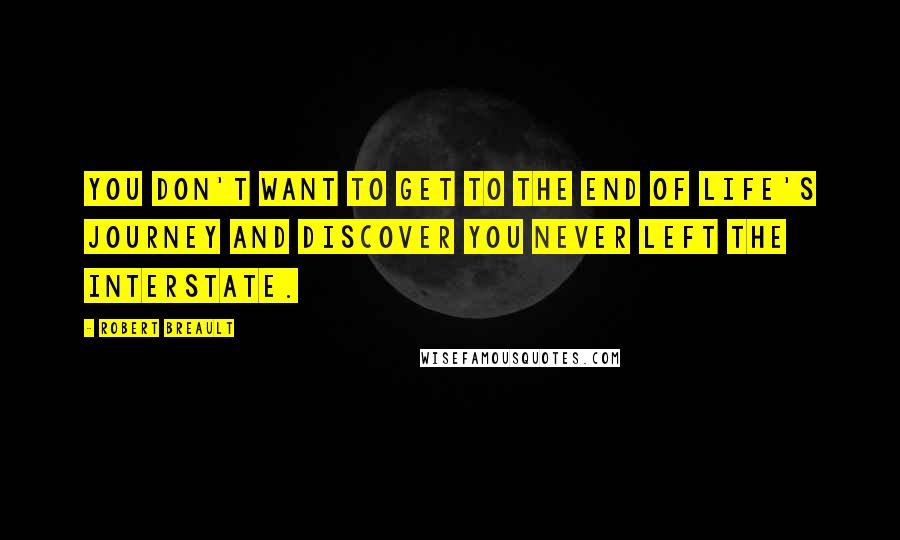 Robert Breault Quotes: You don't want to get to the end of life's journey and discover you never left the interstate.