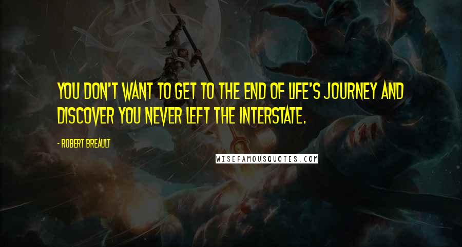 Robert Breault Quotes: You don't want to get to the end of life's journey and discover you never left the interstate.