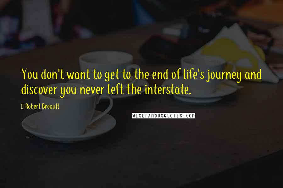 Robert Breault Quotes: You don't want to get to the end of life's journey and discover you never left the interstate.