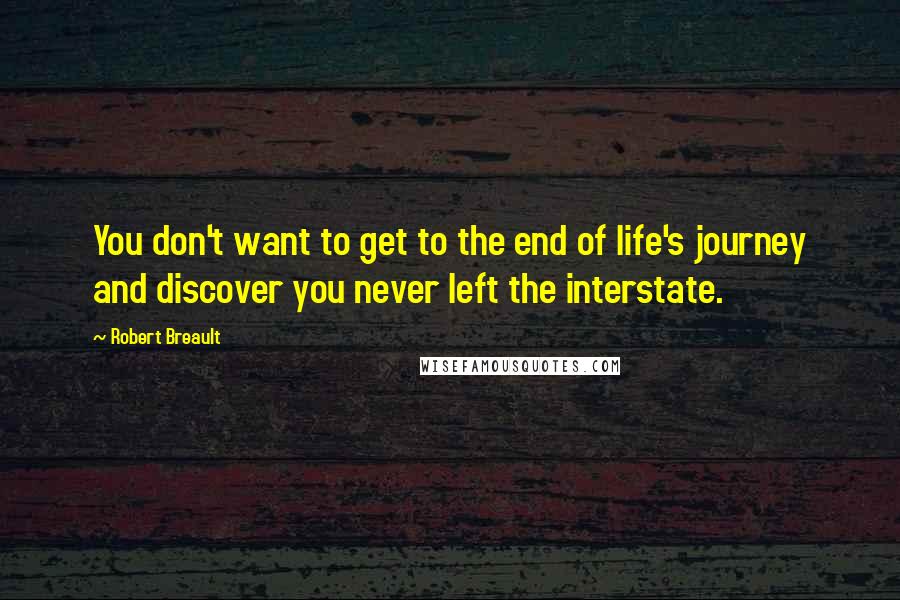 Robert Breault Quotes: You don't want to get to the end of life's journey and discover you never left the interstate.