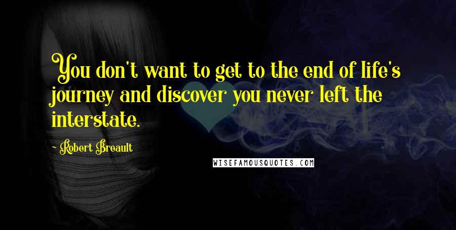 Robert Breault Quotes: You don't want to get to the end of life's journey and discover you never left the interstate.