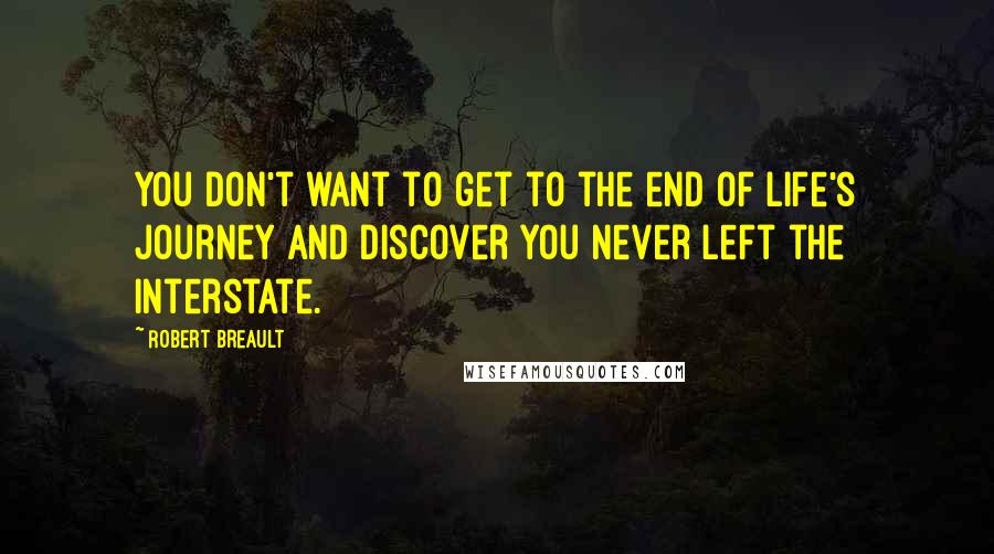 Robert Breault Quotes: You don't want to get to the end of life's journey and discover you never left the interstate.
