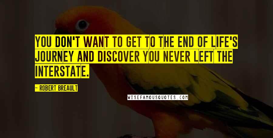 Robert Breault Quotes: You don't want to get to the end of life's journey and discover you never left the interstate.