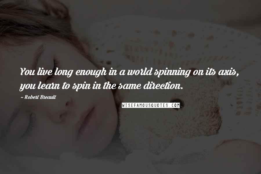 Robert Breault Quotes: You live long enough in a world spinning on its axis, you learn to spin in the same direction.