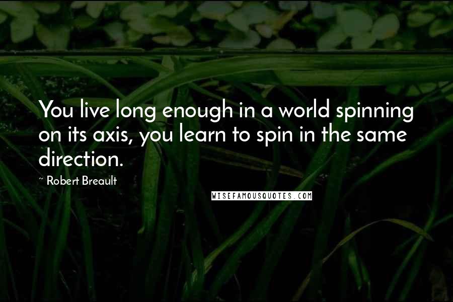 Robert Breault Quotes: You live long enough in a world spinning on its axis, you learn to spin in the same direction.
