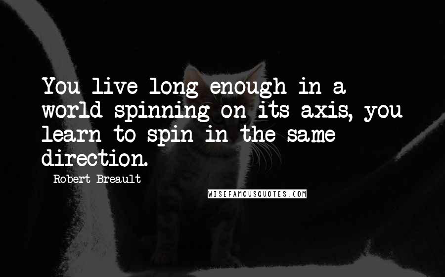 Robert Breault Quotes: You live long enough in a world spinning on its axis, you learn to spin in the same direction.