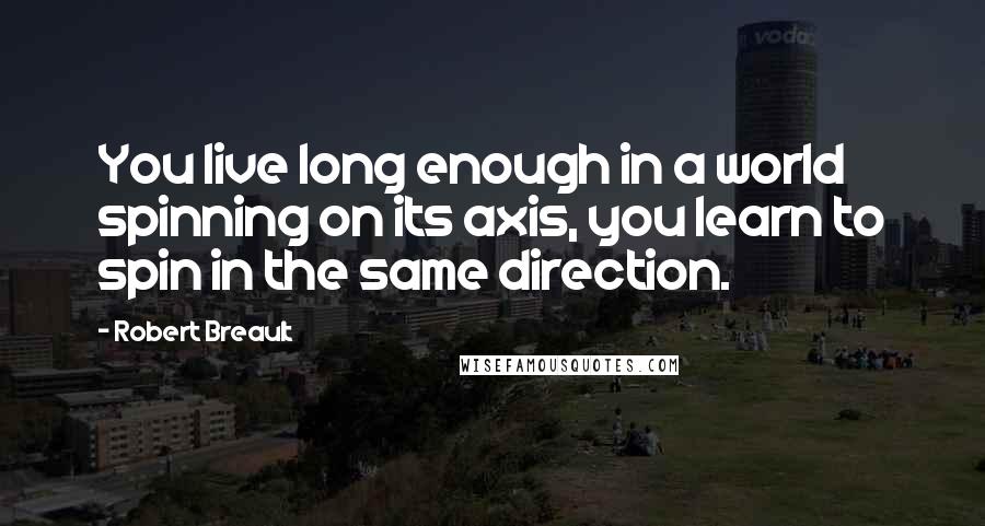 Robert Breault Quotes: You live long enough in a world spinning on its axis, you learn to spin in the same direction.