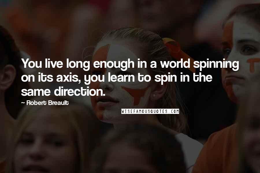 Robert Breault Quotes: You live long enough in a world spinning on its axis, you learn to spin in the same direction.