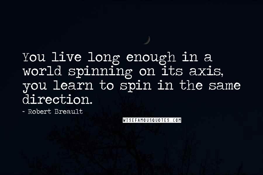 Robert Breault Quotes: You live long enough in a world spinning on its axis, you learn to spin in the same direction.